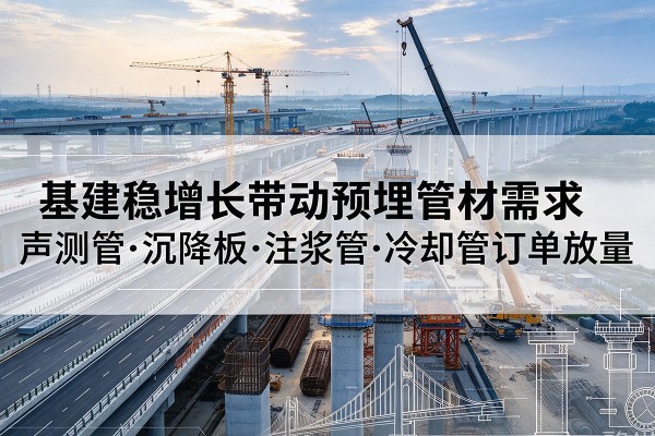 徐汇区基建稳增长带动预埋监测管材需求,声测管、沉降板、注浆管订单持续放量